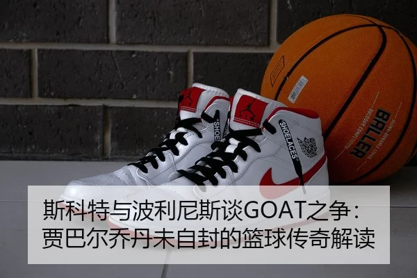 斯科特与波利尼斯谈GOAT之争：贾巴尔乔丹未自封的篮球传奇解读
